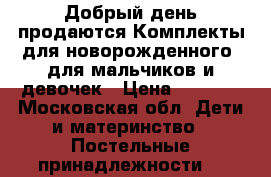 Добрый день продаются Комплекты для новорожденного  для мальчиков и девочек › Цена ­ 1 350 - Московская обл. Дети и материнство » Постельные принадлежности   